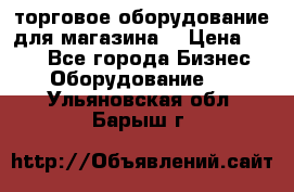 торговое оборудование для магазина  › Цена ­ 100 - Все города Бизнес » Оборудование   . Ульяновская обл.,Барыш г.